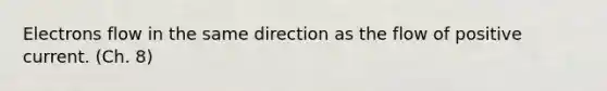 Electrons flow in the same direction as the flow of positive current. (Ch. 8)