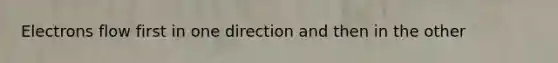 Electrons flow first in one direction and then in the other