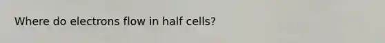 Where do electrons flow in half cells?