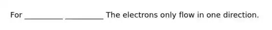 For __________ __________ The electrons only flow in one direction.