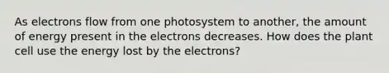 As electrons flow from one photosystem to another, the amount of energy present in the electrons decreases. How does the plant cell use the energy lost by the electrons?