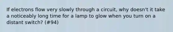 If electrons flow very slowly through a circuit, why doesn't it take a noticeably long time for a lamp to glow when you turn on a distant switch? (#94)