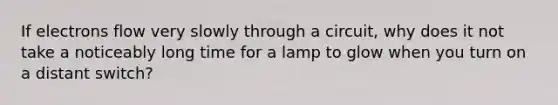 If electrons flow very slowly through a circuit, why does it not take a noticeably long time for a lamp to glow when you turn on a distant switch?