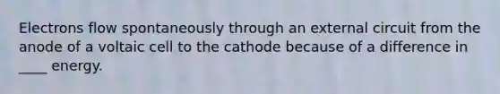 Electrons flow spontaneously through an external circuit from the anode of a voltaic cell to the cathode because of a difference in ____ energy.