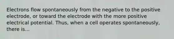 Electrons flow spontaneously from the negative to the positive electrode, or toward the electrode with the more positive electrical potential. Thus, when a cell operates spontaneously, there is...