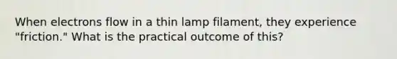 When electrons flow in a thin lamp filament, they experience "friction." What is the practical outcome of this?