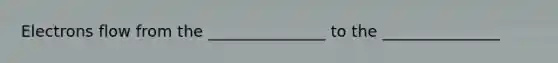 Electrons flow from the _______________ to the _______________