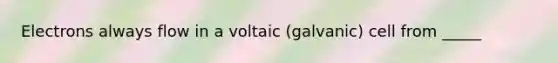 Electrons always flow in a voltaic (galvanic) cell from _____