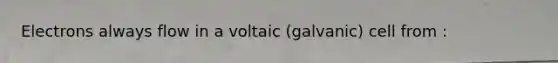 Electrons always flow in a voltaic (galvanic) cell from :