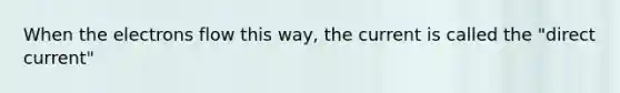 When the electrons flow this way, the current is called the "direct current"