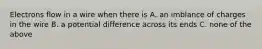 Electrons flow in a wire when there is A. an imblance of charges in the wire B. a potential difference across its ends C. none of the above