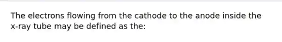 The electrons flowing from the cathode to the anode inside the x-ray tube may be defined as the: