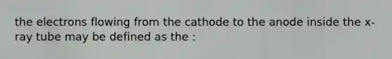 the electrons flowing from the cathode to the anode inside the x-ray tube may be defined as the :