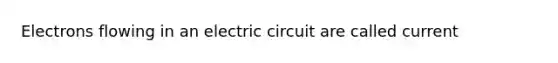 Electrons flowing in an electric circuit are called current