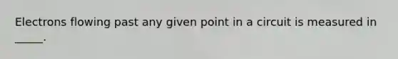 Electrons flowing past any given point in a circuit is measured in _____.