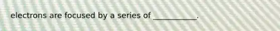 electrons are focused by a series of ___________.