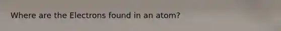 Where are the Electrons found in an atom?