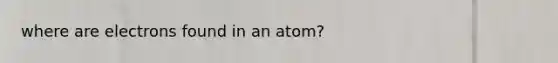 where are electrons found in an atom?