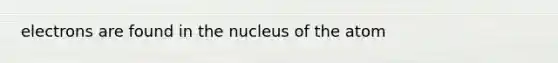 electrons are found in the nucleus of the atom