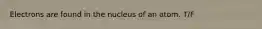 Electrons are found in the nucleus of an atom. T/F