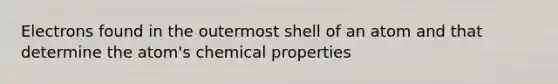 Electrons found in the outermost shell of an atom and that determine the atom's chemical properties