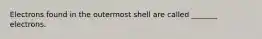 Electrons found in the outermost shell are called _______ electrons.