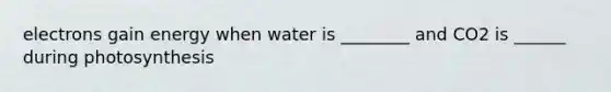 electrons gain energy when water is ________ and CO2 is ______ during photosynthesis