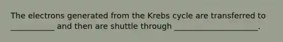 The electrons generated from the Krebs cycle are transferred to ___________ and then are shuttle through _____________________.