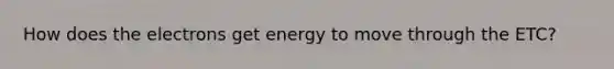 How does the electrons get energy to move through the ETC?