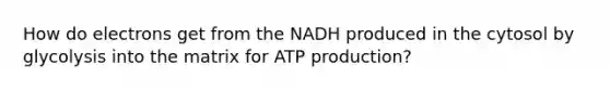 How do electrons get from the NADH produced in the cytosol by glycolysis into the matrix for ATP production?