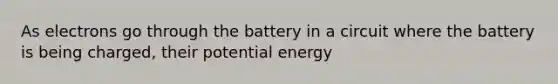 As electrons go through the battery in a circuit where the battery is being charged, their potential energy