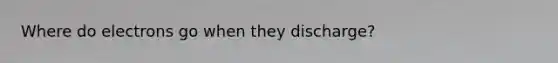 Where do electrons go when they discharge?