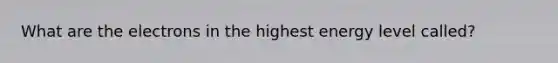 What are the electrons in the highest energy level called?