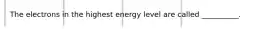 The electrons in the highest energy level are called __________.