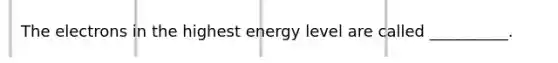 The electrons in the highest energy level are called __________.