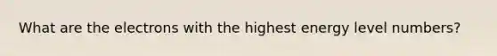 What are the electrons with the highest energy level numbers?