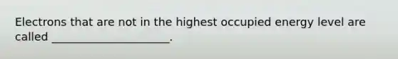 Electrons that are not in the highest occupied energy level are called _____________________.