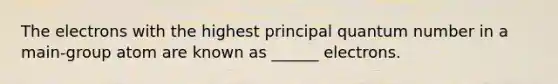 The electrons with the highest principal quantum number in a main-group atom are known as ______ electrons.