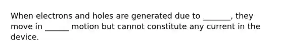 When electrons and holes are generated due to _______, they move in ______ motion but cannot constitute any current in the device.