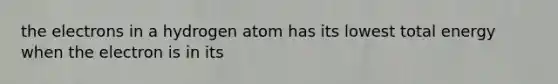 the electrons in a hydrogen atom has its lowest total energy when the electron is in its