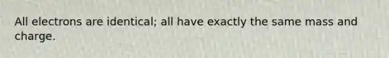 All electrons are identical; all have exactly the same mass and charge.