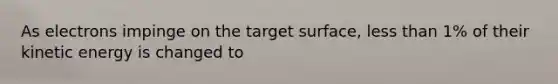 As electrons impinge on the target surface, less than 1% of their kinetic energy is changed to