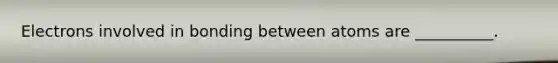 Electrons involved in bonding between atoms are __________.