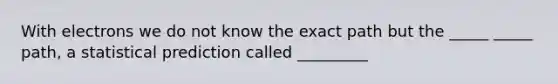 With electrons we do not know the exact path but the _____ _____ path, a statistical prediction called _________