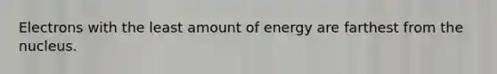 Electrons with the least amount of energy are farthest from the nucleus.