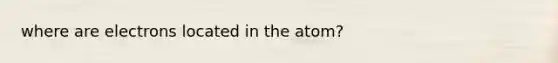 where are electrons located in the atom?
