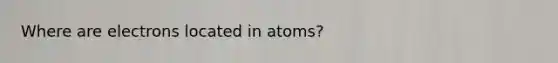 Where are electrons located in atoms?