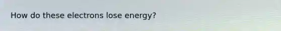 How do these electrons lose energy?