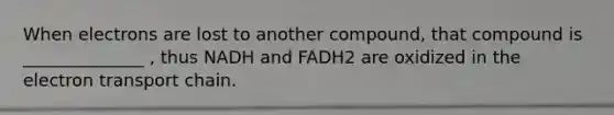 When electrons are lost to another compound, that compound is ______________ , thus NADH and FADH2 are oxidized in the electron transport chain.