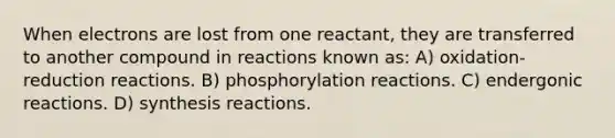 When electrons are lost from one reactant, they are transferred to another compound in reactions known as: A) oxidation-reduction reactions. B) phosphorylation reactions. C) endergonic reactions. D) synthesis reactions.